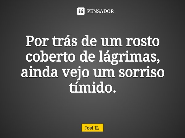 ⁠Por trás de um rosto coberto de lágrimas, ainda vejo um sorriso tímido.... Frase de Josi JL.