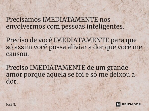 ⁠Precisamos IMEDIATAMENTE nos envolvermos com pessoas inteligentes. Preciso de você IMEDIATAMENTE para que só assim você possa aliviar a dor que você me causou.... Frase de Josi JL.