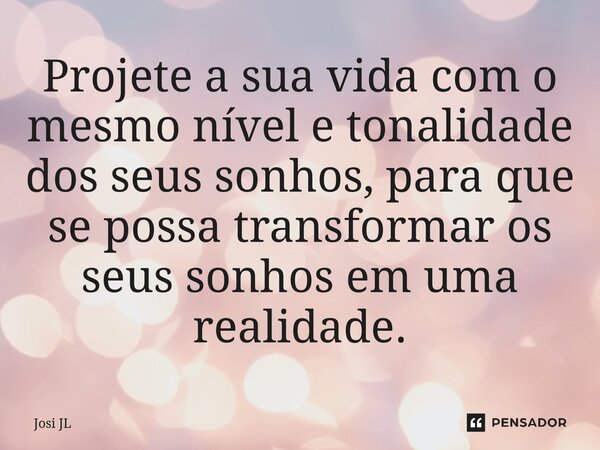 ⁠Projete a sua vida com o mesmo nível e tonalidade dos seus sonhos, para que se possa transformar os seus sonhos em uma realidade.... Frase de Josi JL.