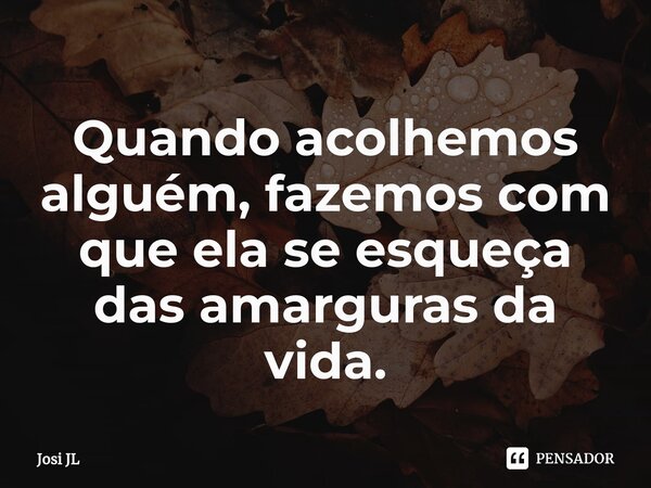 ⁠Quando acolhemos alguém, fazemos com que ela se esqueça das amarguras da vida.... Frase de Josi JL.