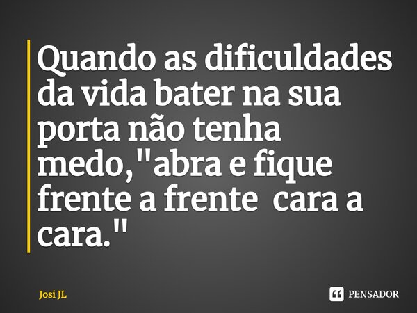 ⁠Quando as dificuldades da vida bater na sua porta não tenha medo, "abra e fique frente a frente cara a cara."... Frase de Josi JL.