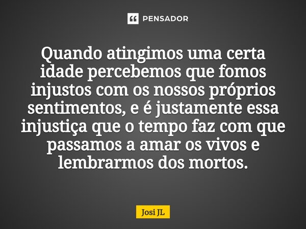 ⁠Quando atingimos uma certa idade percebemos que fomos injustos com os nossos próprios sentimentos, e é justamente essa injustiça que o tempo faz com que passam... Frase de Josi JL.