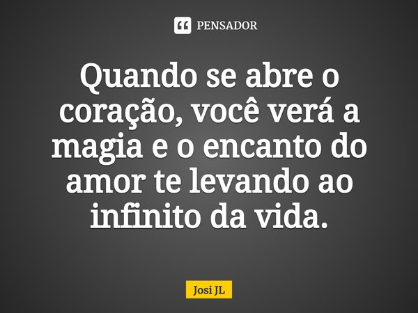 ⁠Quando se abre o coração, você verá a magia e o encanto do amor te levando ao infinito da vida.... Frase de Josi JL.