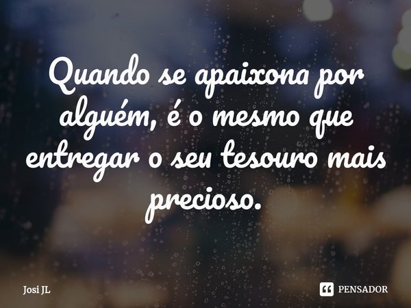 ⁠Quando se apaixona por alguém, é o mesmo que entregar o seu tesouro mais precioso.... Frase de Josi JL.