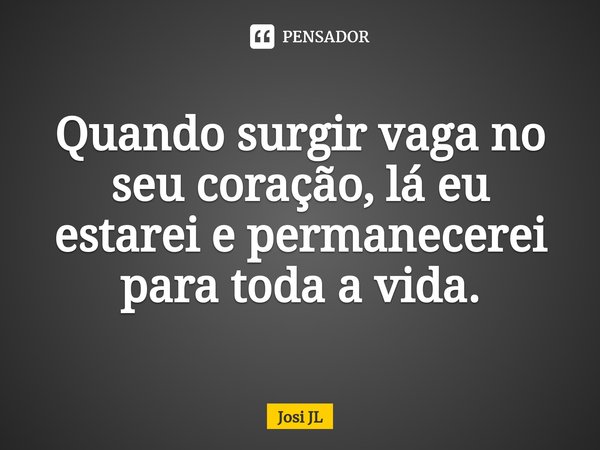 ⁠Quando surgir vaga no seu coração, lá eu estarei e permanecerei para toda a vida.... Frase de Josi JL.