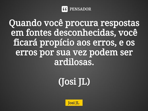 ⁠Quando você procura respostas em fontes desconhecidas, você ficará propício aos erros, e os erros por sua vez podem ser ardilosas. (Josi JL)... Frase de Josi JL.