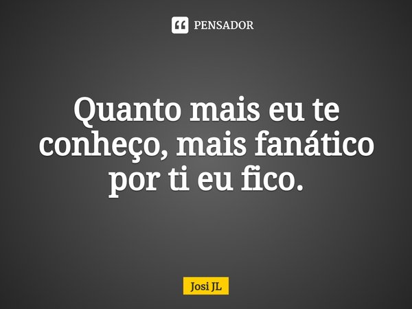 ⁠Quanto mais eu te conheço, mais fanático por ti eu fico.... Frase de Josi JL.