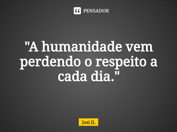 ⁠"A humanidade vem perdendo o respeito a cada dia."... Frase de Josi JL.