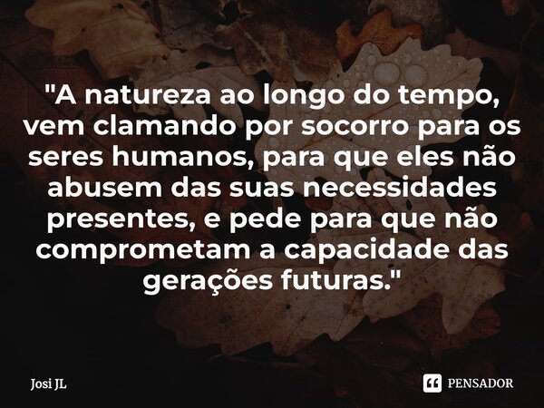 ⁠"A natureza ao longo do tempo, vem clamando por socorro para os seres humanos, para que eles não abusem das suas necessidades presentes, e pede para que n... Frase de Josi JL.