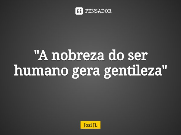 ⁠"A nobreza do ser humano gera gentileza"... Frase de Josi JL.
