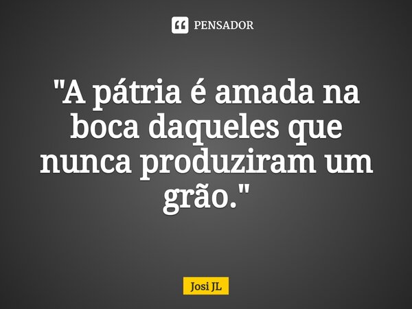 ⁠"A pátria é amada na boca daqueles que nunca produziram um grão."... Frase de Josi JL.