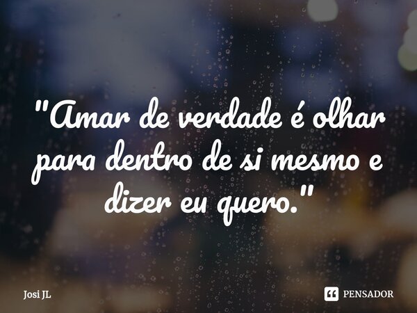 ⁠"Amar de verdade é olhar para dentro de si mesmo e dizer eu quero."... Frase de Josi JL.