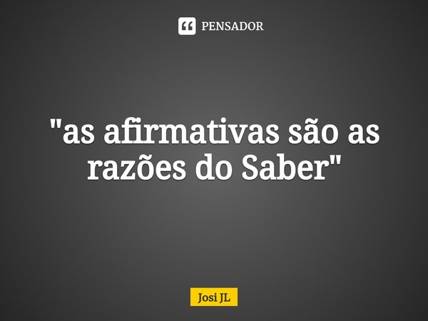 ⁠"as afirmativas são as razões do Saber"... Frase de Josi JL.