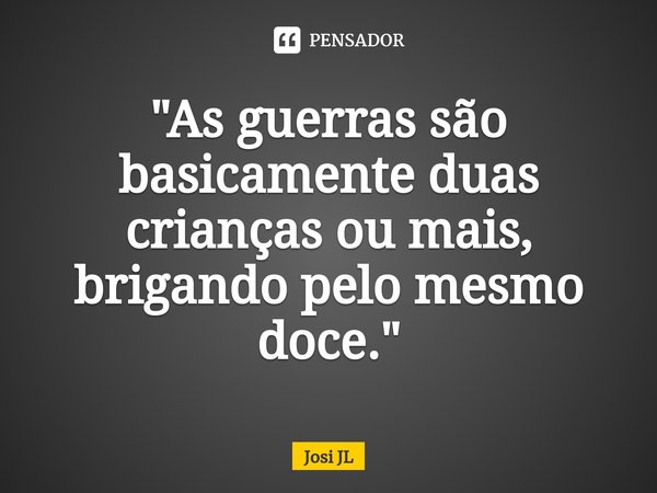 ⁠"As guerras são basicamente duas crianças ou mais, brigando pelo mesmo doce."... Frase de Josi JL.
