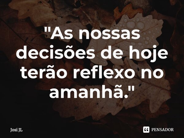 ⁠"As nossas decisões de hoje terão reflexo no amanhã."... Frase de Josi JL.