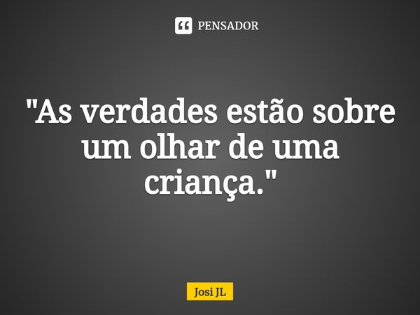 ⁠"As verdades estão sobre um olhar de uma criança."... Frase de Josi JL.