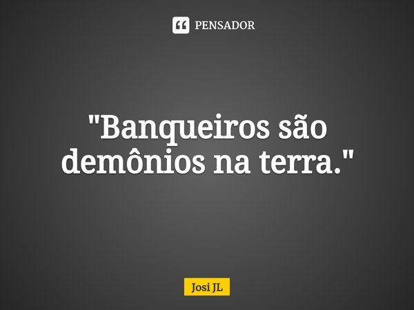 ⁠"Banqueiros são demônios na terra."... Frase de Josi JL.