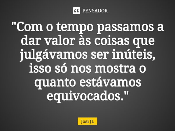 ⁠"Com o tempo passamos a dar valor às coisas que julgávamos ser inúteis, isso só nos mostra o quanto estávamos equivocados."... Frase de Josi JL.