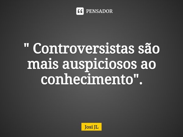⁠" Controversistas são mais auspiciosos ao conhecimento".... Frase de Josi JL.