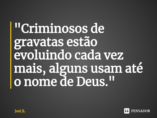 ⁠"Criminosos de gravatas estão evoluindo cada vez mais, alguns usam até o nome de Deus."... Frase de Josi JL.