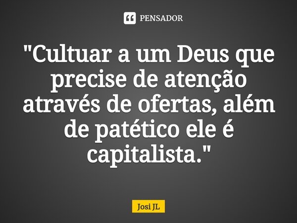 "Cultuar a um Deus que precise de atenção através de ofertas, além de patético ele é capitalista."⁠... Frase de Josi JL.