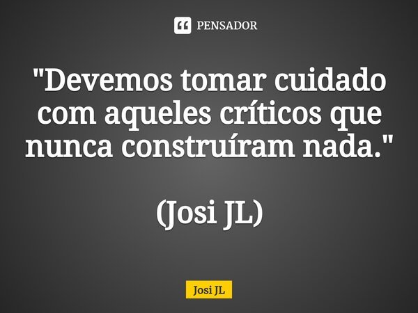 ⁠"Devemos tomar cuidado com aqueles críticos que nunca construíram nada." (Josi JL)... Frase de Josi JL.