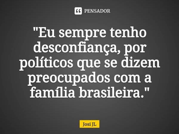 ⁠"Eu sempre tenho desconfiança, por políticos que se dizem preocupados com a família brasileira."... Frase de Josi JL.