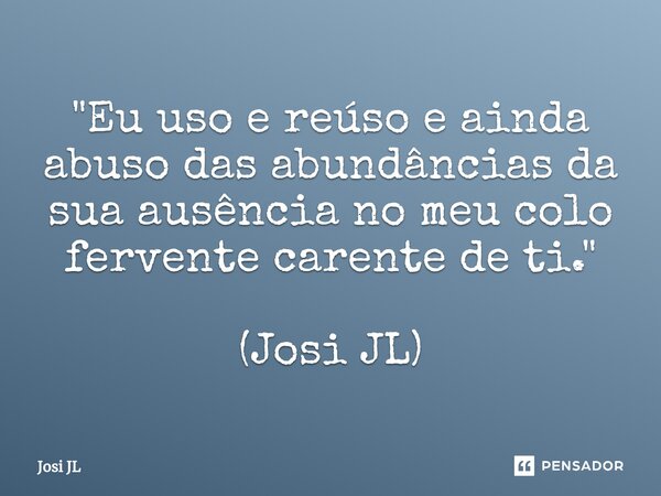 ⁠"Eu uso e reúso e ainda abuso das abundâncias da sua ausência no meu colo fervente carente de ti." (Josi JL)... Frase de Josi JL.