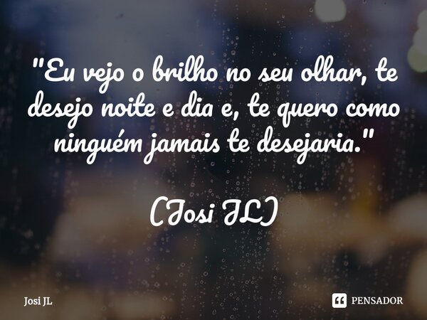 ⁠"Eu vejo o brilho no seu olhar, te desejo noite e dia e, te quero como ninguém jamais te desejaria." (Josi JL)... Frase de Josi JL.