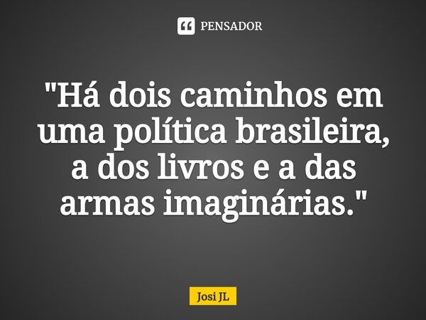 ⁠"Há dois caminhos em uma política brasileira, a dos livros e a das armas imaginárias."... Frase de Josi JL.