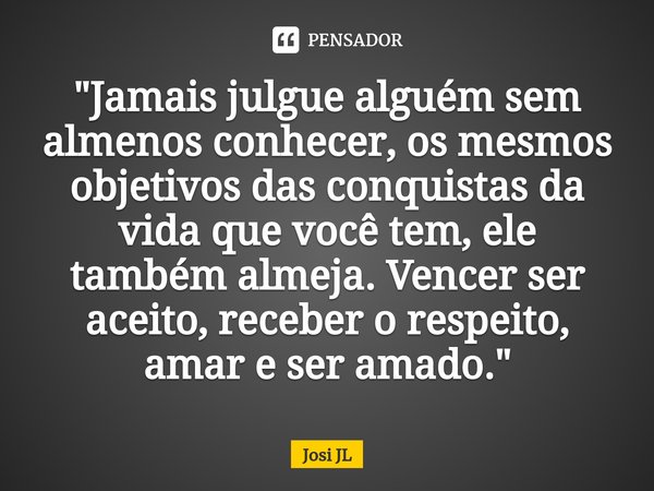 ⁠"Jamais julgue alguém sem almenos conhecer, os mesmos objetivos das conquistas da vida que você tem, ele também almeja. Vencer ser aceito, receber o respe... Frase de Josi JL.