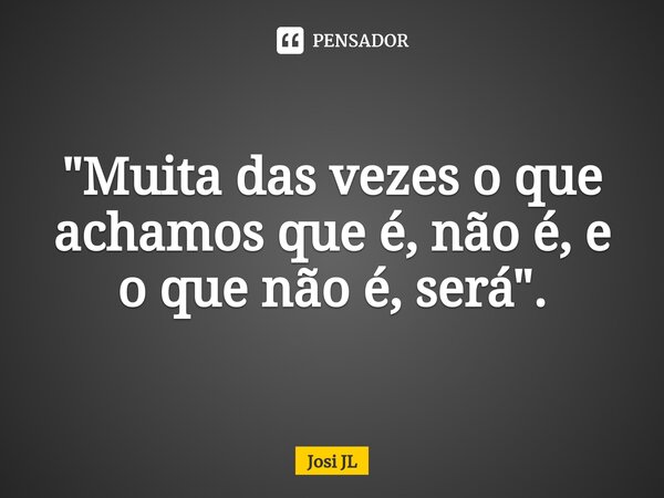 ⁠"Muita das vezes o que achamos que é, não é, e o que não é, será".... Frase de Josi JL.