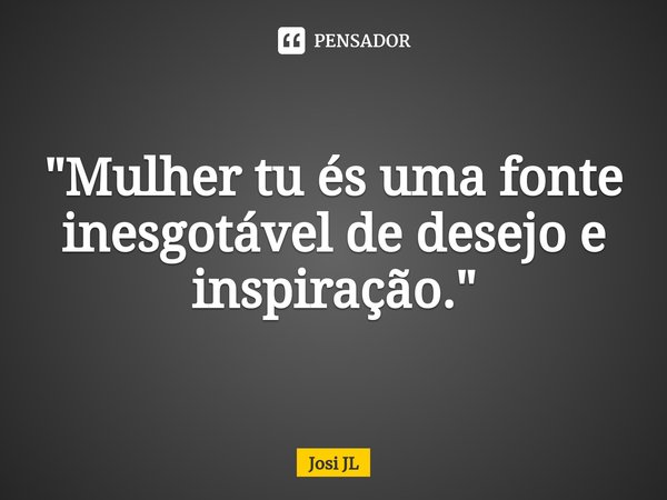 ⁠"Mulher tu és uma fonte inesgotável de desejo e inspiração."... Frase de Josi JL.