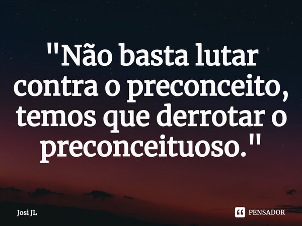 ⁠"Não basta lutar contra o preconceito, temos que derrotar o preconceituoso."... Frase de Josi JL.