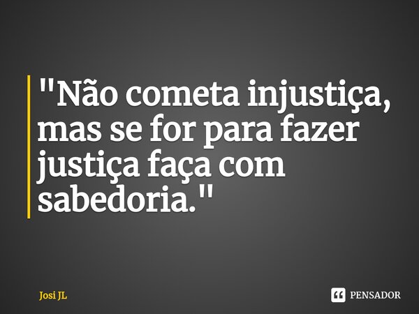 ⁠"Não cometa injustiça, mas se for para fazer justiça faça com sabedoria."... Frase de Josi JL.