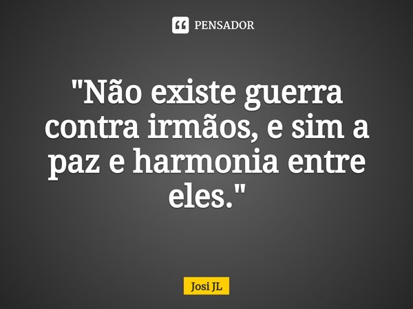 "⁠Não existe guerra contra irmãos, e sim a paz e harmonia entre eles."... Frase de Josi JL.