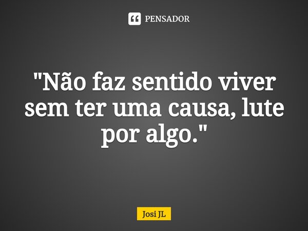 ⁠"Não faz sentido viver sem ter uma causa, lute por algo."... Frase de Josi JL.