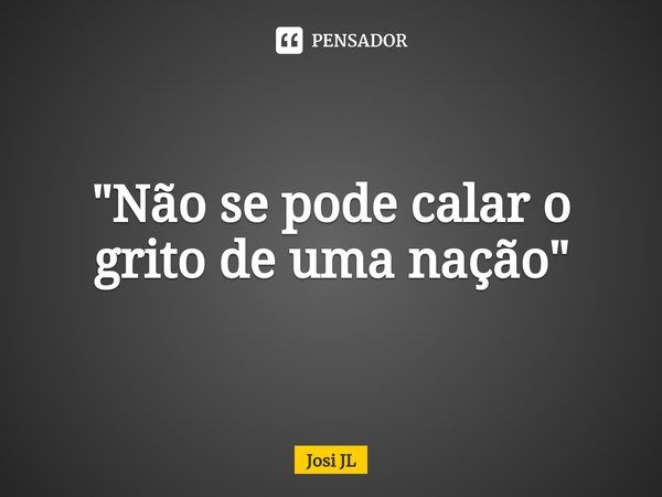 ⁠"Não se pode calar o grito de uma nação"... Frase de Josi JL.