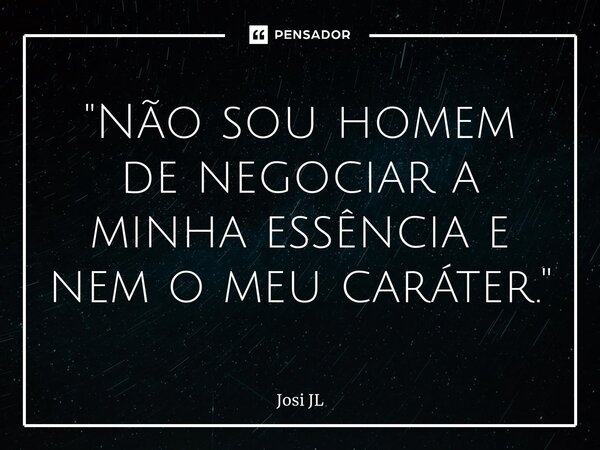 ⁠"Não sou homem de negociar a minha essência e nem o meu caráter."... Frase de Josi JL.