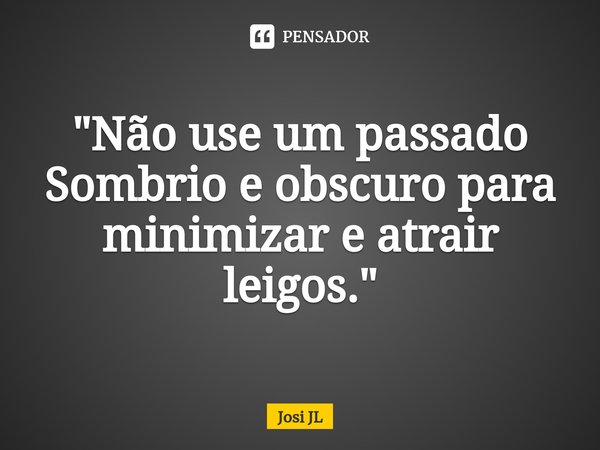 "⁠Não use um passado Sombrio e obscuro para minimizar e atrair leigos."... Frase de Josi JL.
