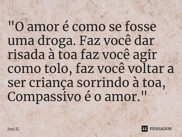 ⁠"O amor é como se fosse uma droga. Faz você dar risada à toa faz você agir como tolo, faz você voltar a ser criança sorrindo à toa, Compassivo é o amor.&q... Frase de Josi JL.