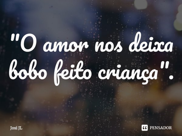 ⁠"O amor nos deixa bobo feito criança".... Frase de Josi JL.