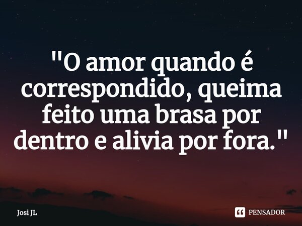 ⁠"O amor quando é correspondido, queima feito uma brasa por dentro e alivia por fora."... Frase de Josi JL.