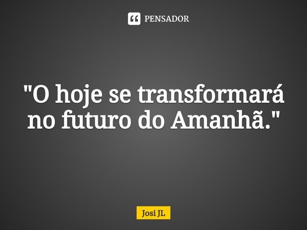 ⁠"O hoje se transformará no futuro do Amanhã."... Frase de Josi JL.