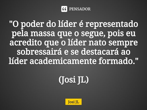 ⁠"O poder do líder é representado pela massa que o segue, pois eu acredito que o líder nato sempre sobressairá e se destacará ao líder academicamente forma... Frase de Josi JL.