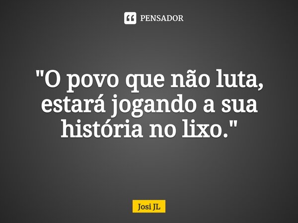 ⁠"O povo que não luta, estará jogando a sua história no lixo."... Frase de Josi JL.