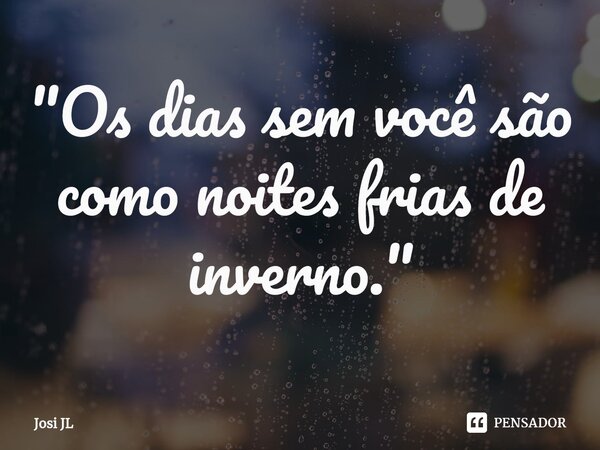 ⁠"Os dias sem você são como noites frias de inverno."... Frase de Josi JL.