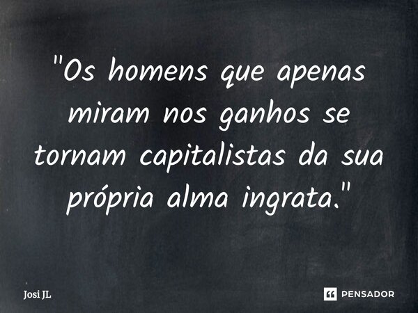 "⁠Os homens que apenas miram nos ganhos se tornam capitalistas da sua própria alma ingrata."... Frase de Josi JL.