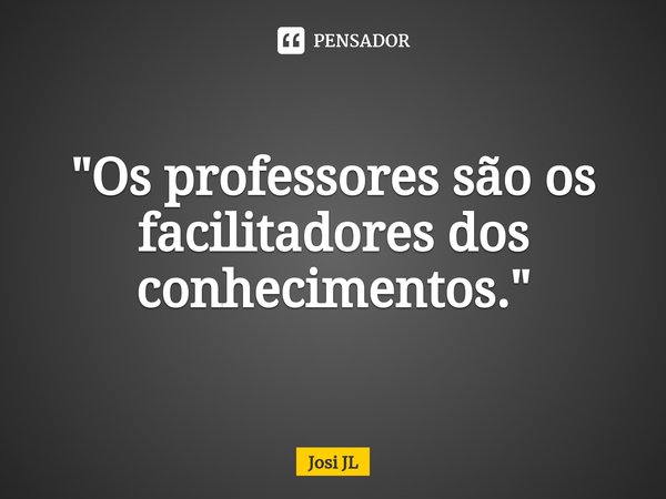 ⁠"Os professores são os facilitadores dos conhecimentos."... Frase de Josi JL.