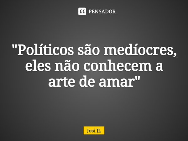 ⁠"Políticos são medíocres, eles não conhecem a arte de amar"... Frase de Josi JL.